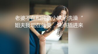 老婆不在和纯欲小姨子洗澡“姐夫我现在就要，快点插进来”