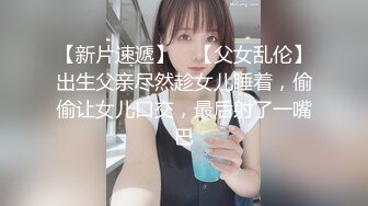 【新片速遞】 ✨【父女乱伦】出生父亲尽然趁女儿睡着，偷偷让女儿口交，最后射了一嘴巴