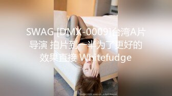 SWAG [DMX-0009]台湾A片导演 拍片到一半为了更好的效果直接 Whitefudge