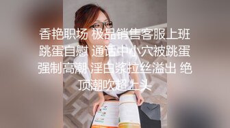 香艳职场 极品销售客服上班跳蛋自慰 通话中小穴被跳蛋强制高潮 淫白浆拉丝溢出 绝顶潮吹超上头