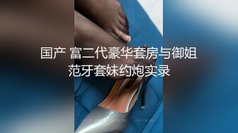 国产 富二代豪华套房与御姐范牙套妹约炮实录