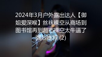 2024年3月户外露出达人【御姐爱深喉】丝袜裸空从商场到图书馆再到超市裸空太牛逼了强烈推荐 (2)