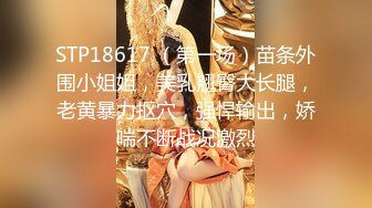 STP18617 （第一场）苗条外围小姐姐，美乳翘臀大长腿，老黄暴力抠穴，强悍输出，娇喘不断战况激烈