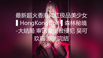 最新超火香港网红极品美少女▌HongKongDoll ▌森林秘境-大结局 审讯室里被侵犯 吴可玖瑶 系列完结