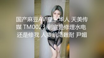 国产麻豆AV 皇家华人 天美传媒 TM0023 到底是修理水电 还是修我 人妻飢渴難耐 尹媚