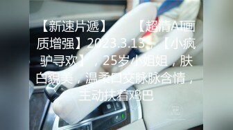 【新速片遞】♈ ♈【超清AI画质增强】2023.3.13，【小疯驴寻欢】，25岁小姐姐，肤白貌美，温柔口交脉脉含情，主动扶着鸡巴