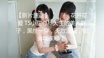 【新片速遞】  ˚❤️⁎⁺花开花爱 TS小甜心：天生的美人胚子，黑丝一穿，无敌浪骚，能肏能深喉！ 