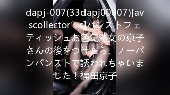 dapj-007(33dapj00007)[avscollector’s]パンストフェティッシュお色気熟女の京子さんの後をつけたら、ノーパンパンストで誘われちゃいました！福田京子