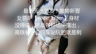 ❤️最新无水首发！推特新晋女菩萨【eeee_kram】身材没得说，挑战各种场所露出，高铁餐厅公园车站玩的就是刺激