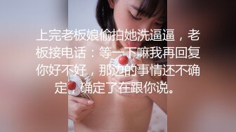 上完老板娘偷拍她洗逼逼，老板接电话：等一下嘛我再回复你好不好，那边的事情还不确定，确定了在跟你说。