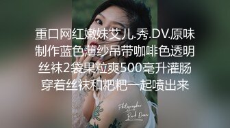 重口网红嫩妹艾儿.秀.DV.原味制作蓝色薄纱吊带咖啡色透明丝袜2袋果粒爽500毫升灌肠穿着丝袜和粑粑一起喷出来