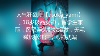 人气狂飙，【asoka_yami】，18岁极品女神，留学生兼职，风骚淫荡指数爆发，无毛嫩屄水汪汪，眼神妩媚