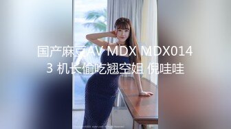 国产麻豆AV MDX MDX0143 机长偷吃翘空姐 倪哇哇