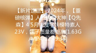 【新片速遞】 2024年，【重磅核弹】人气约啪大神【Q先森】4 5月未发学妹模特素人23V，妹子质量都挺高[1.63G/MP4/02:49:35]