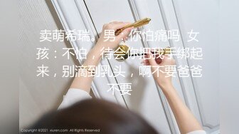 卖萌希瑞。男：你怕痛吗  女孩：不怕，待会你把我手绑起来，别滴到乳头，啊不要爸爸不要