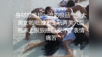 身材颜值超一流的极品气质大美女啪啪,沙发上玩弄美穴后抱床上狠狠抽插,受不了表情痛苦