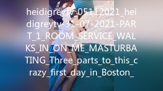 heidigreytv_05112021_heidigreytv-31-07-2021-PART_1_ROOM_SERVICE_WALKS_IN_ON_ME_MASTURBATING_Three_parts_to_this_crazy_first_day_in_Boston_