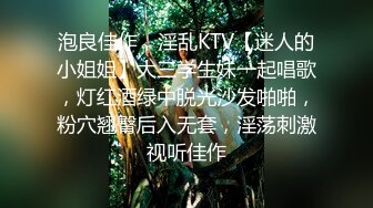 泡良佳作，淫乱KTV【迷人的小姐姐】大三学生妹一起唱歌，灯红酒绿中脱光沙发啪啪，粉穴翘臀后入无套，淫荡刺激视听佳作