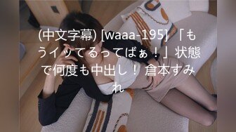 (中文字幕) [waaa-195] 「もうイッてるってばぁ！」状態で何度も中出し！ 倉本すみれ