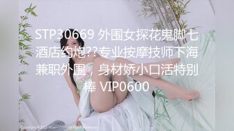 STP30669 外围女探花鬼脚七酒店约炮??专业按摩技师下海兼职外围，身材娇小口活特别棒 VIP0600