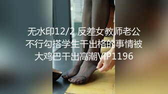 无水印12/2 反差女教师老公不行勾搭学生干出格的事情被大鸡巴干出高潮VIP1196