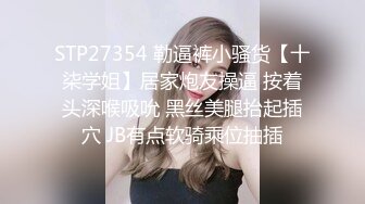 STP27354 勒逼裤小骚货【十柒学姐】居家炮友操逼 按着头深喉吸吮 黑丝美腿抬起插穴 JB有点软骑乘位抽插