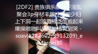 [2DF2] 贵族俱乐部线下淫乱聚会3p身材丰腴性感美少妇上下洞一起搞爱液泛滥抱起来爆操嗷嗷叫高潮抽搐爽到哭 - soav(1282602-3913209)_evMerge[BT