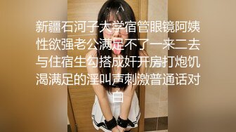 新疆石河子大学宿管眼镜阿姨性欲强老公满足不了一来二去与住宿生勾搭成奸开房打炮饥渴满足的淫叫声刺激普通话对白