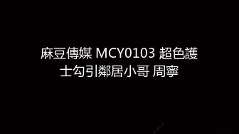 麻豆傳媒 MCY0103 超色護士勾引鄰居小哥 周寧