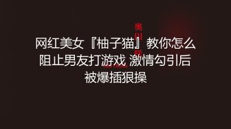 网红美女『柚子猫』教你怎么阻止男友打游戏 激情勾引后被爆插狠操