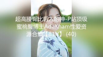 超高腰臀比后入的神-P站顶级蜜桃臀博主AdaKham性爱资源合集【81V】 (40)