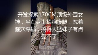   开发探索170CM顶级外围女神，坐在身上揉胸摸腿，怼着骚穴爆插，搞得太猛妹子有点受不了