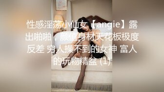 性感淫荡小仙女【angie】露出啪啪，颜值身材天花板极度反差 穷人操不到的女神 富人的玩物精盆 (1)