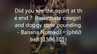 Did you see the squirt at the end？ Passionate cowgirl and doggy style pounding. - Banana Nomads - (ph60be831596305)