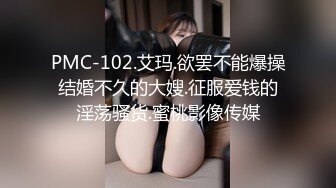 PMC-102.艾玛.欲罢不能爆操结婚不久的大嫂.征服爱钱的淫荡骚货.蜜桃影像传媒