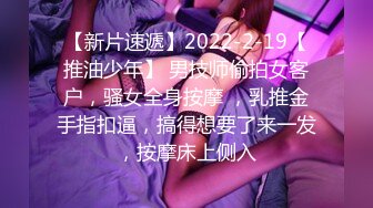 【新片速遞】2022-2-19【推油少年】 男技师偷拍女客户，骚女全身按摩 ，乳推金手指扣逼，搞得想要了来一发，按摩床上侧入