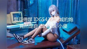 愛豆傳媒 IDG5437 同城約炮竟然是自己的妹妹 小優