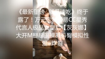 《最新重磅✿新瓜速吃》终于露了！万元定制网易CC星秀代言人极品女皇后【灰灰娜】大开M腿掰逼裸舞抖臀模拟性爱~炸裂