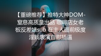 【重磅推荐】推特大神DOM-窒息高质量出品 咖啡店女老板反差婊sub 在主人面前极度淫贱表演自慰插逼