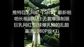 推特巨乳网红『Sera』最新啪啪长视频私拍 无套爆操制服巨乳网红 巨球爆乳操的乱颤 高清1080P版 (3)