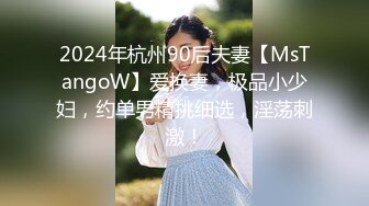 2024年杭州90后夫妻【MsTangoW】爱换妻，极品小少妇，约单男精挑细选，淫荡刺激！