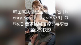 韩国高质量黑丝高跟情侣「henry_sera」「sarah579」OF私拍 要求猛男掐脖子寻求更强烈的快感