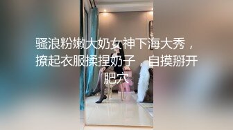 骚浪粉嫩大奶女神下海大秀，撩起衣服揉捏奶子，自摸掰开肥穴