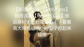 【新速片遞】【OnlyFans】台湾淫妻【Perfect Girl】极品身材大奶台湾淫妻！！看着高大单男把娇小的妻子抱起来猛操