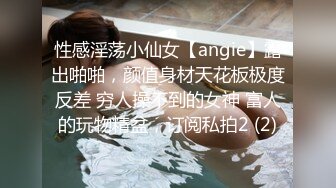 性感淫荡小仙女【angie】露出啪啪，颜值身材天花板极度反差 穷人操不到的女神 富人的玩物精盆，订阅私拍2 (2)