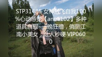 STP31485 女神放飞自我100%心动感觉【anna102】多种道具自慰~一晚狂撸，俏丽江南小美女，让人秒硬 VIP0600