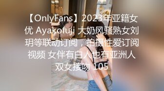 【OnlyFans】2023年亚籍女优 Ayakofuji 大奶风骚熟女刘玥等联动订阅，拍摄性爱订阅视频 女伴有白人也有亚洲人双女接吻 105