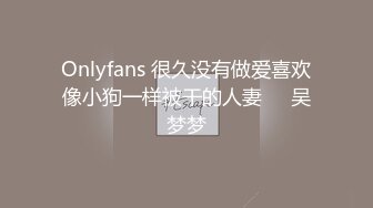 Onlyfans 很久没有做爱喜欢像小狗一样被干的人妻❤️吴梦梦