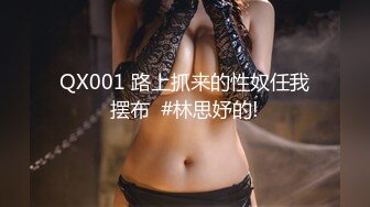 QX001 路上抓来的性奴任我摆布  #林思妤的!