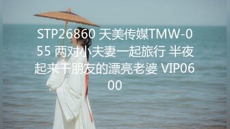 STP26860 天美传媒TMW-055 两对小夫妻一起旅行 半夜起来干朋友的漂亮老婆 VIP0600